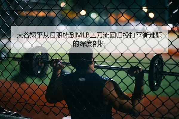 大谷翔平从日职棒到MLB二刀流回归投打平衡难题的深度剖析