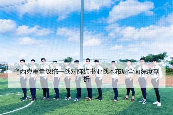 乌西克重量级统一战对阵约书亚战术布局全面深度剖析